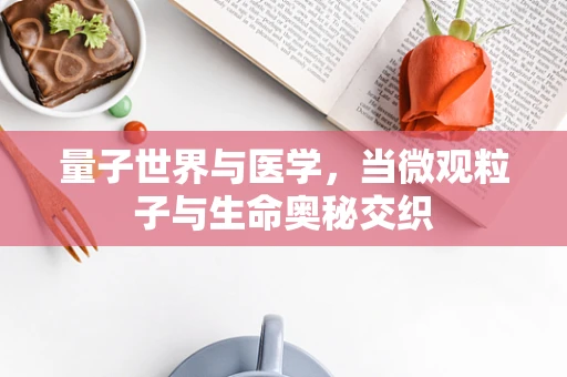 量子世界与医学，当微观粒子与生命奥秘交织
