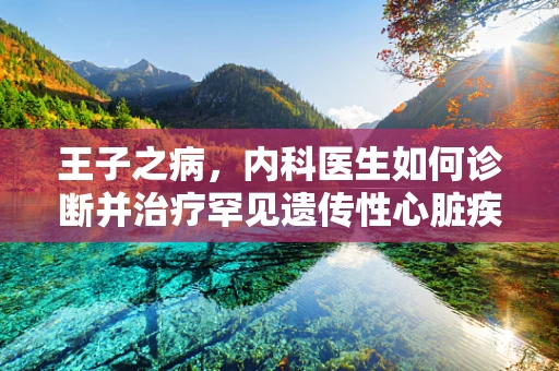 王子之病，内科医生如何诊断并治疗罕见遗传性心脏疾病？