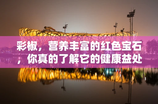 彩椒，营养丰富的红色宝石，你真的了解它的健康益处吗？
