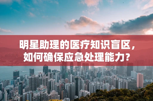 明星助理的医疗知识盲区，如何确保应急处理能力？