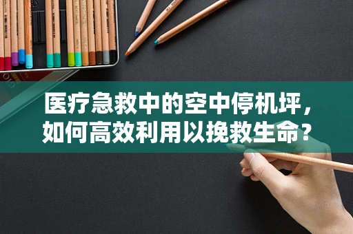 医疗急救中的空中停机坪，如何高效利用以挽救生命？