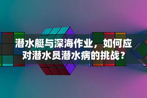 潜水艇与深海作业，如何应对潜水员潜水病的挑战？