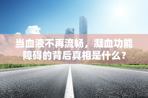当血液不再流畅，凝血功能障碍的背后真相是什么？