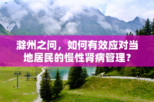 滁州之问，如何有效应对当地居民的慢性肾病管理？