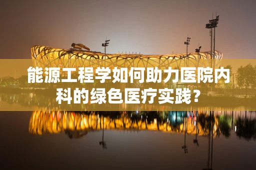 能源工程学如何助力医院内科的绿色医疗实践？