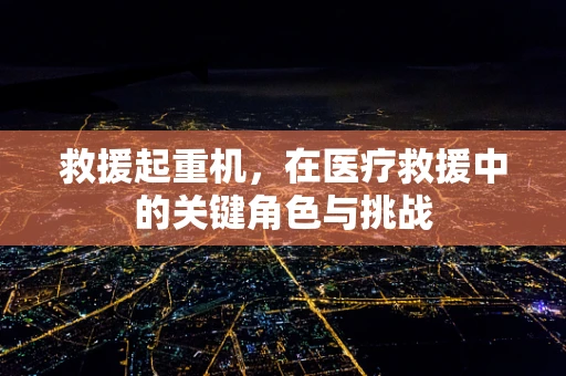 救援起重机，在医疗救援中的关键角色与挑战