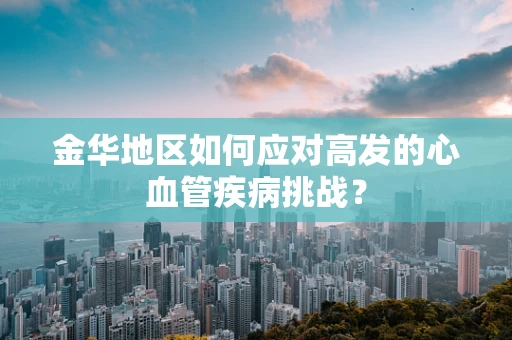 金华地区如何应对高发的心血管疾病挑战？