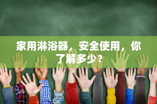 家用淋浴器，安全使用，你了解多少？