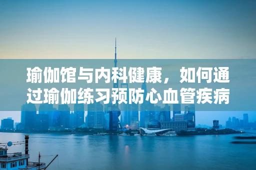 瑜伽馆与内科健康，如何通过瑜伽练习预防心血管疾病？