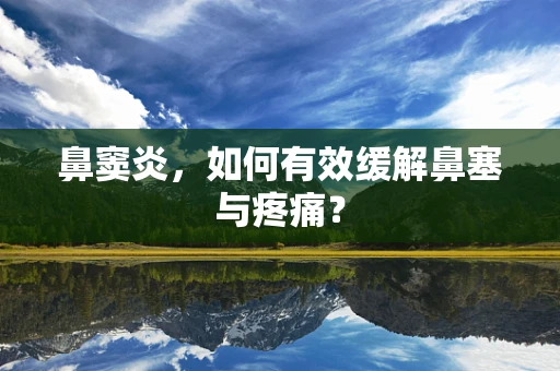 鼻窦炎，如何有效缓解鼻塞与疼痛？