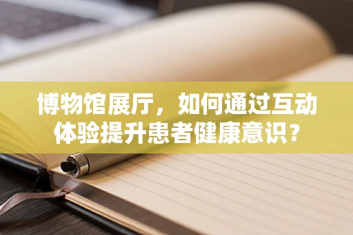 博物馆展厅，如何通过互动体验提升患者健康意识？