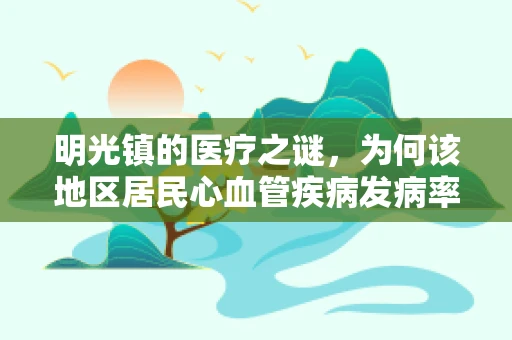 明光镇的医疗之谜，为何该地区居民心血管疾病发病率较低？