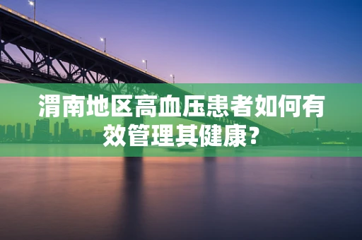 渭南地区高血压患者如何有效管理其健康？
