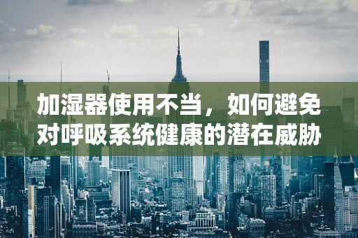 加湿器使用不当，如何避免对呼吸系统健康的潜在威胁？