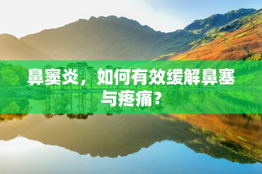 鼻窦炎，如何有效缓解鼻塞与疼痛？
