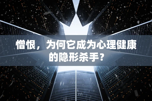 憎恨，为何它成为心理健康的隐形杀手？