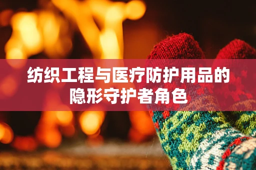 纺织工程与医疗防护用品的隐形守护者角色