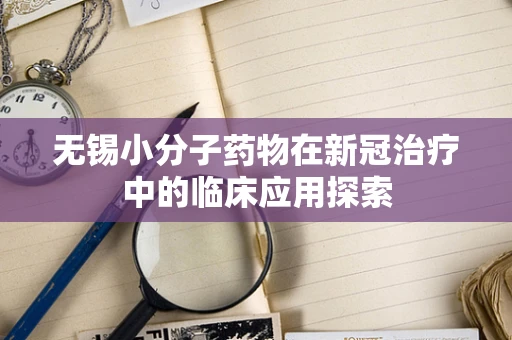 无锡小分子药物在新冠治疗中的临床应用探索