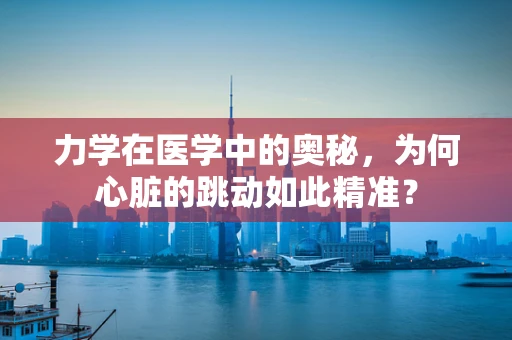 力学在医学中的奥秘，为何心脏的跳动如此精准？