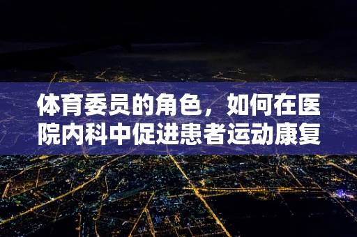 体育委员的角色，如何在医院内科中促进患者运动康复？