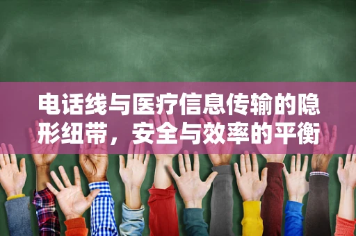 电话线与医疗信息传输的隐形纽带，安全与效率的平衡