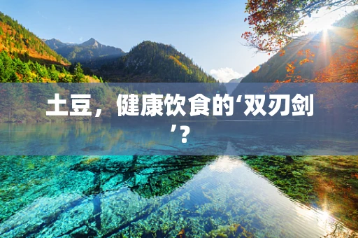 土豆，健康饮食的‘双刃剑’？