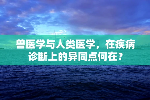 兽医学与人类医学，在疾病诊断上的异同点何在？