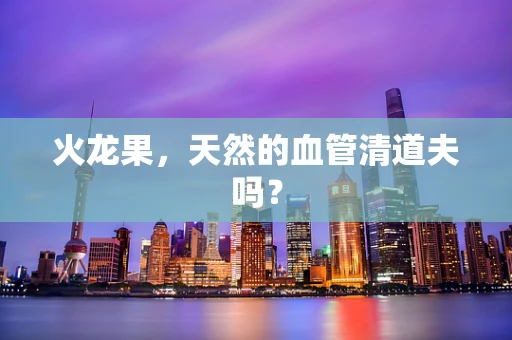 火龙果，天然的血管清道夫吗？