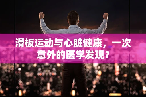 滑板运动与心脏健康，一次意外的医学发现？