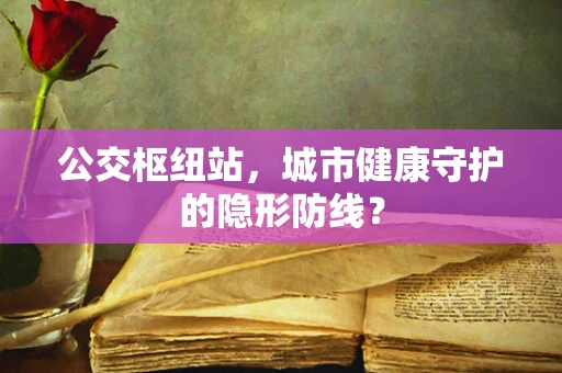公交枢纽站，城市健康守护的隐形防线？