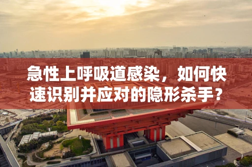 急性上呼吸道感染，如何快速识别并应对的隐形杀手？