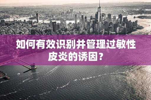 如何有效识别并管理过敏性皮炎的诱因？