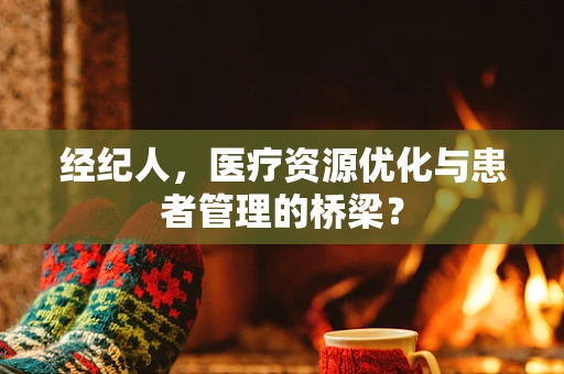 经纪人，医疗资源优化与患者管理的桥梁？