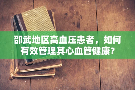 邵武地区高血压患者，如何有效管理其心血管健康？