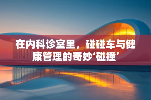 在内科诊室里，碰碰车与健康管理的奇妙‘碰撞’