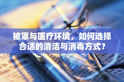 被罩与医疗环境，如何选择合适的清洁与消毒方式？