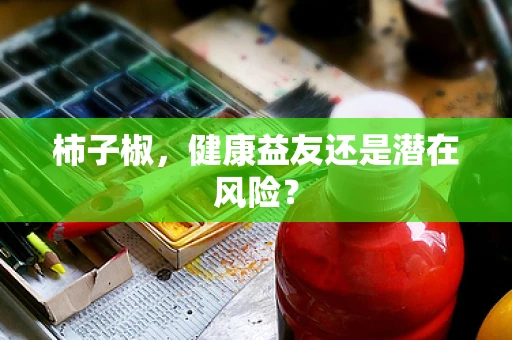 柿子椒，健康益友还是潜在风险？
