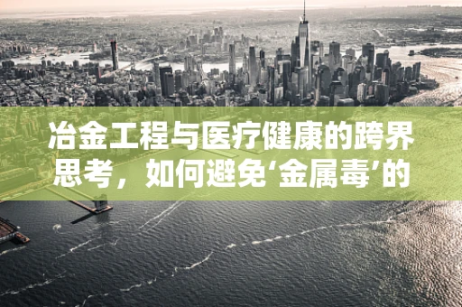 冶金工程与医疗健康的跨界思考，如何避免‘金属毒’的隐形威胁？