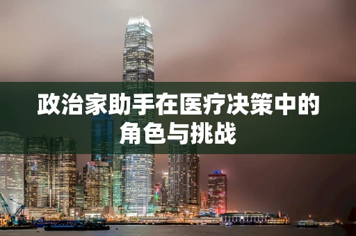 政治家助手在医疗决策中的角色与挑战