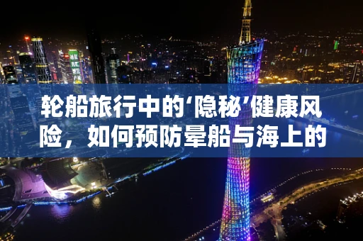 轮船旅行中的‘隐秘’健康风险，如何预防晕船与海上的健康挑战？