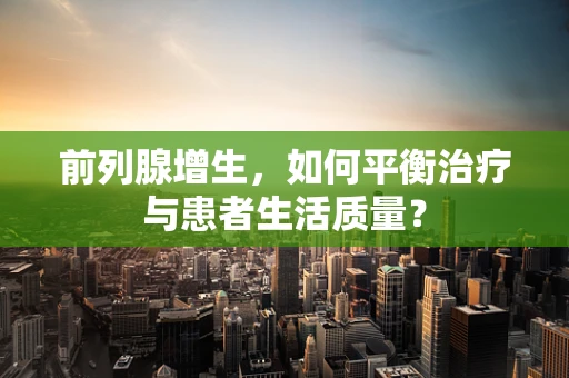 前列腺增生，如何平衡治疗与患者生活质量？