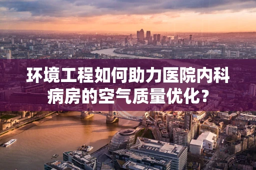 环境工程如何助力医院内科病房的空气质量优化？