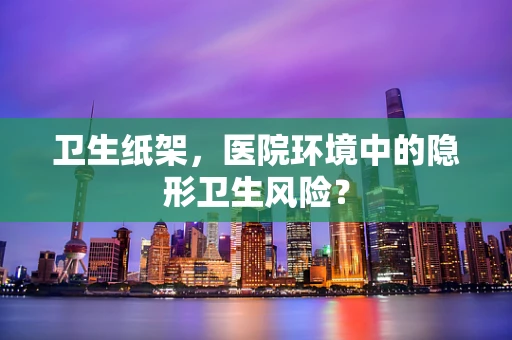 卫生纸架，医院环境中的隐形卫生风险？