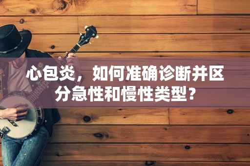 心包炎，如何准确诊断并区分急性和慢性类型？