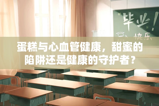 蛋糕与心血管健康，甜蜜的陷阱还是健康的守护者？