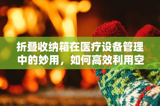 折叠收纳箱在医疗设备管理中的妙用，如何高效利用空间？
