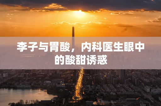 李子与胃酸，内科医生眼中的酸甜诱惑