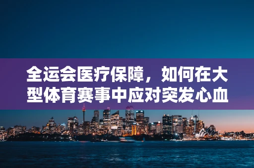 全运会医疗保障，如何在大型体育赛事中应对突发心血管事件？
