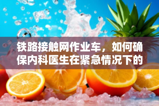 铁路接触网作业车，如何确保内科医生在紧急情况下的安全？