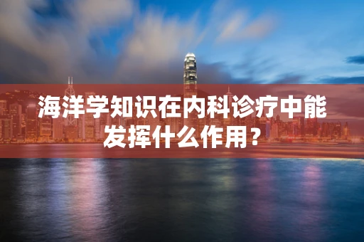 海洋学知识在内科诊疗中能发挥什么作用？